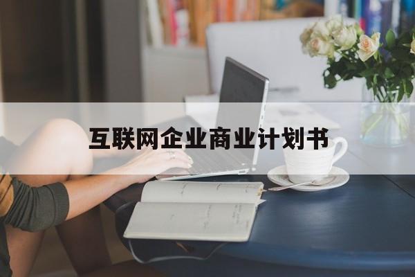 运城市互联网企业商业计划书(互联网行业商业计划书侧重点)