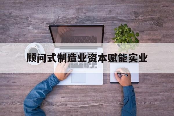 运城市关于顾问式制造业资本赋能实业的信息