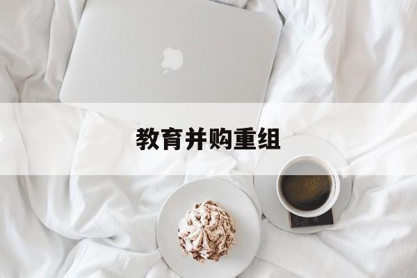 运城市教育并购重组(近年并购重组经典案例)